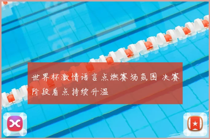 世界杯激情语言点燃赛场氛围 决赛阶段看点持续升温