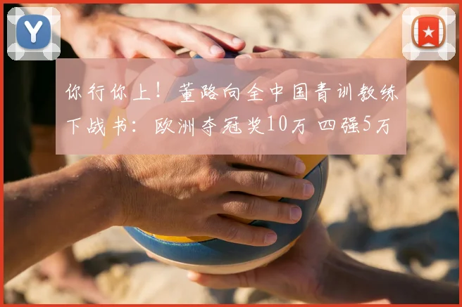 你行你上！董路向全中国青训教练下战书：欧洲夺冠奖10万 四强5万