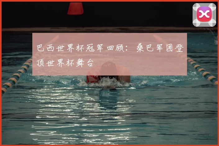 巴西世界杯冠军回顾:桑巴军团登顶世界杯舞台