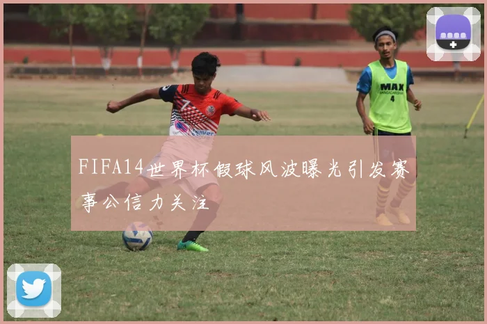 FIFA14世界杯假球风波曝光引发赛事公信力关注