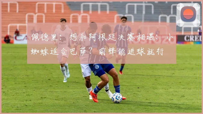 佩德里：想和阿根廷决赛相遇；小蜘蛛适合巴萨？前锋能进球就行