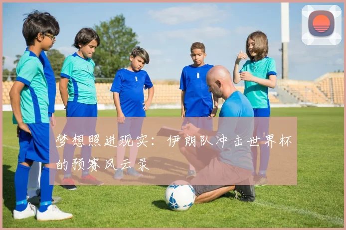 梦想照进现实：伊朗队冲击世界杯的预赛风云录