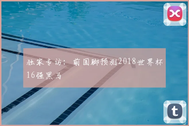 独家专访：前国脚预测2018世界杯16强黑马