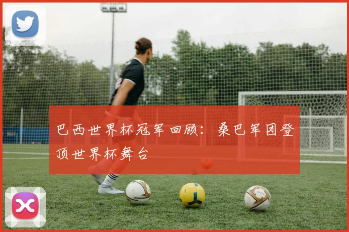 巴西世界杯冠军回顾：桑巴军团登顶世界杯舞台