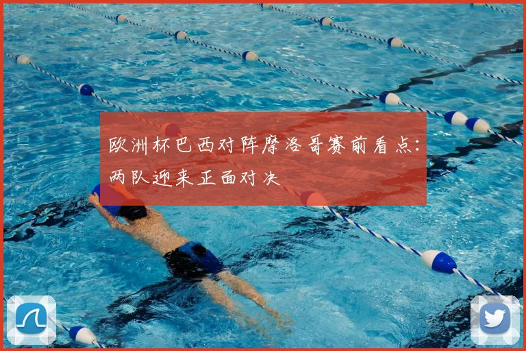 欧洲杯巴西对阵摩洛哥赛前看点:两队迎来正面对决