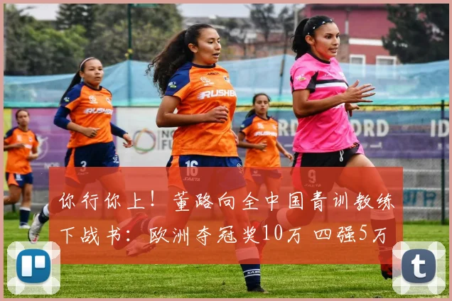 你行你上！董路向全中国青训教练下战书：欧洲夺冠奖10万 四强5万