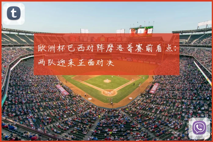 欧洲杯巴西对阵摩洛哥赛前看点:两队迎来正面对决