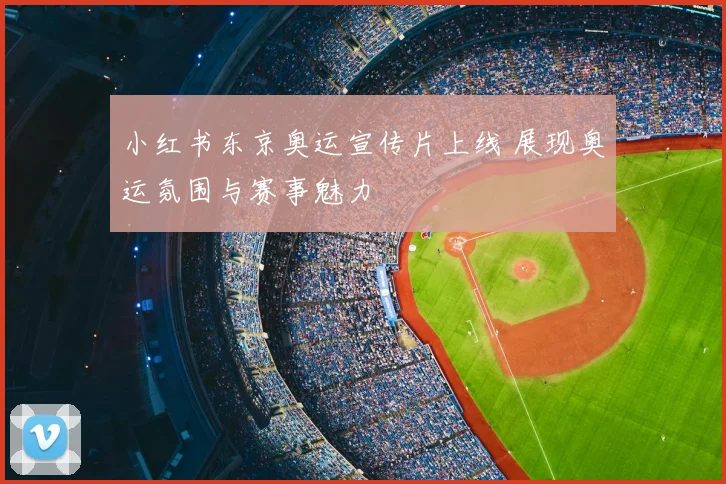 小红书东京奥运宣传片上线 展现奥运氛围与赛事魅力