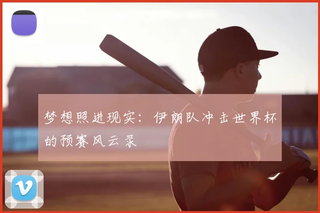 梦想照进现实:伊朗队冲击世界杯的预赛风云录