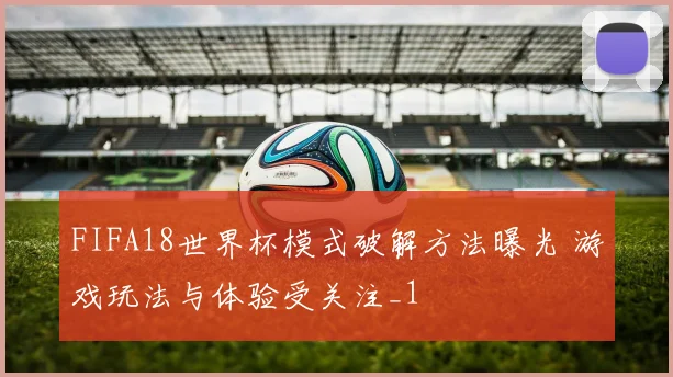 FIFA18世界杯模式破解方法曝光 游戏玩法与体验受关注_1
