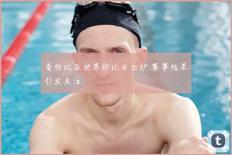 哥伦比亚世界杯比分出炉 赛事结果引发关注