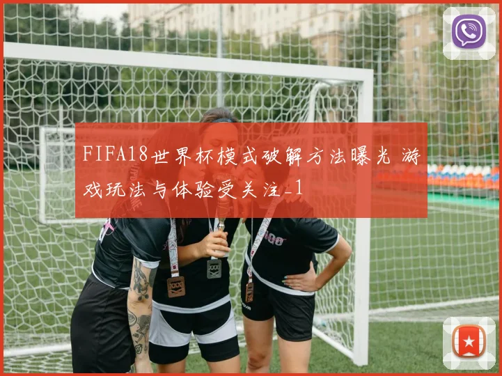 FIFA18世界杯模式破解方法曝光 游戏玩法与体验受关注_1