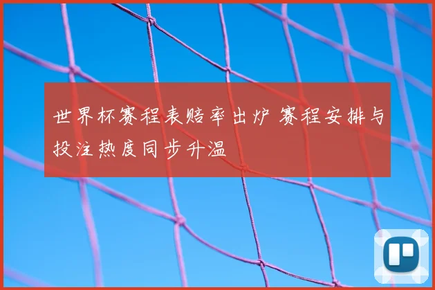 世界杯赛程表赔率出炉 赛程安排与投注热度同步升温