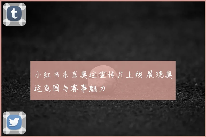 小红书东京奥运宣传片上线 展现奥运氛围与赛事魅力