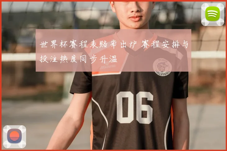 世界杯赛程表赔率出炉 赛程安排与投注热度同步升温