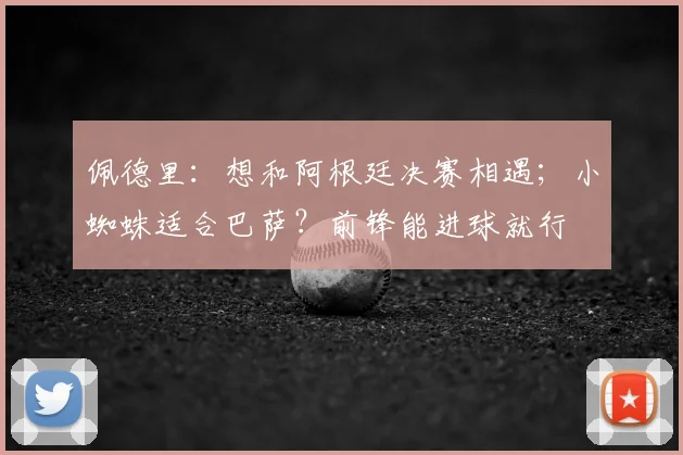 佩德里：想和阿根廷决赛相遇；小蜘蛛适合巴萨？前锋能进球就行