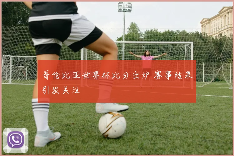 哥伦比亚世界杯比分出炉 赛事结果引发关注