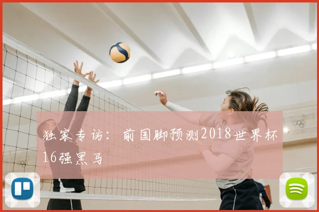 独家专访：前国脚预测2018世界杯16强黑马
