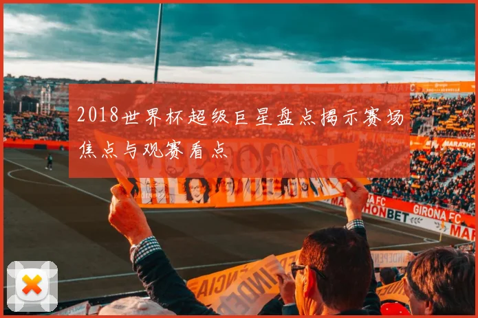 2018世界杯超级巨星盘点揭示赛场焦点与观赛看点