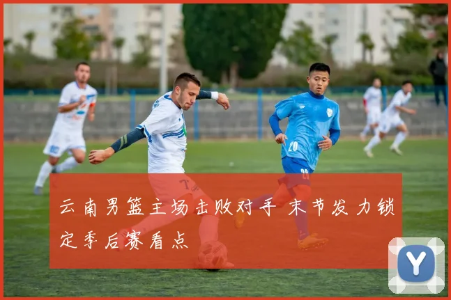 云南男篮主场击败对手 末节发力锁定季后赛看点