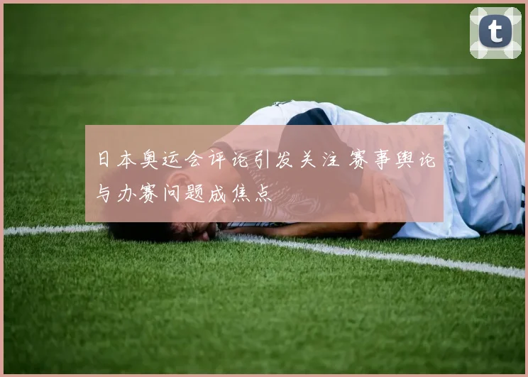 日本奥运会评论引发关注 赛事舆论与办赛问题成焦点