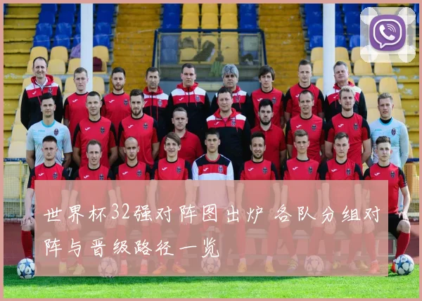 世界杯32强对阵图出炉 各队分组对阵与晋级路径一览