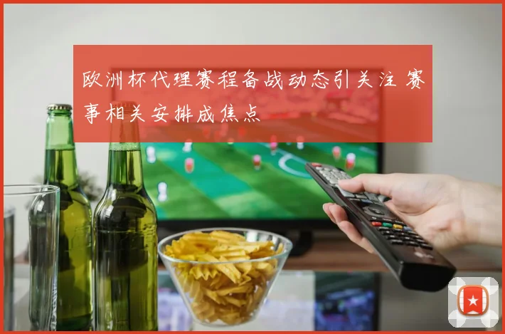 欧洲杯代理赛程备战动态引关注 赛事相关安排成焦点