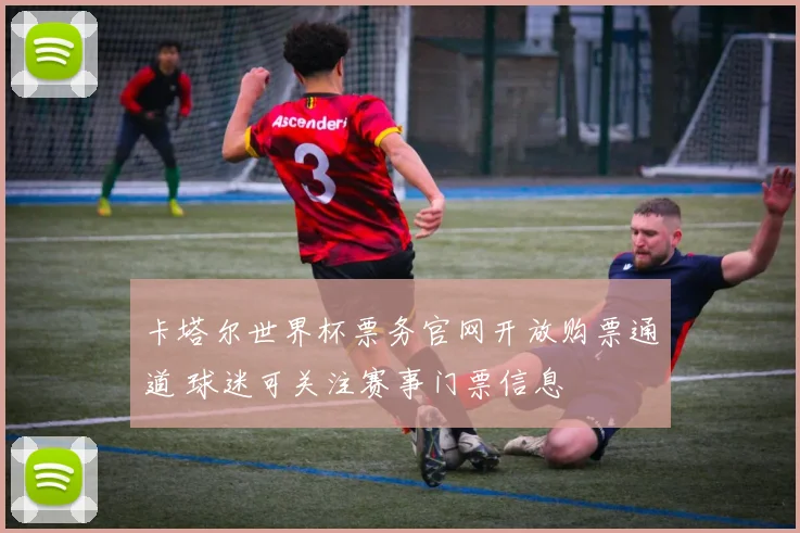 卡塔尔世界杯票务官网开放购票通道 球迷可关注赛事门票信息