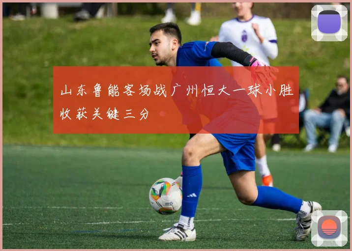 山东鲁能客场战广州恒大一球小胜收获关键三分