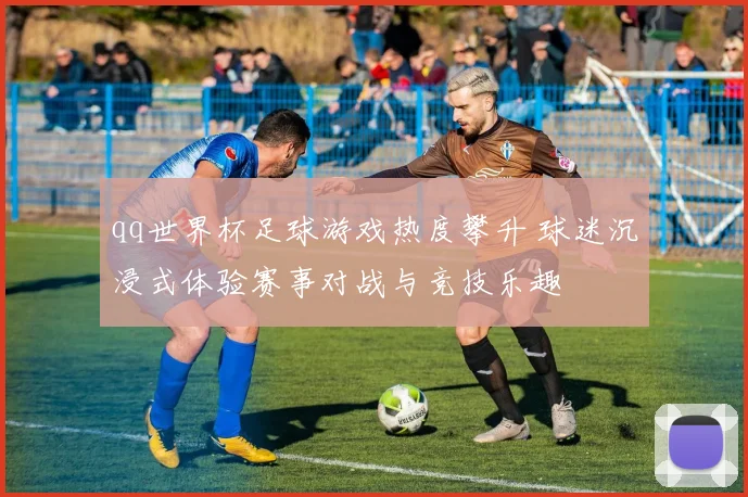 qq世界杯足球游戏热度攀升 球迷沉浸式体验赛事对战与竞技乐趣