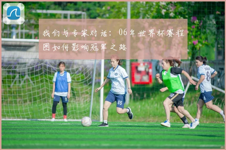 我们与专家对话：06年世界杯赛程图如何影响冠军之路
