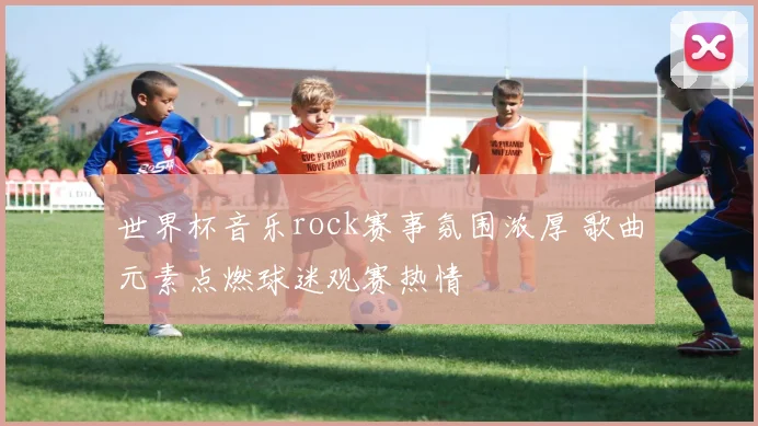 世界杯音乐rock赛事氛围浓厚 歌曲元素点燃球迷观赛热情