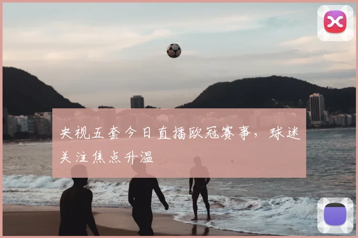 央视五套今日直播欧冠赛事，球迷关注焦点升温
