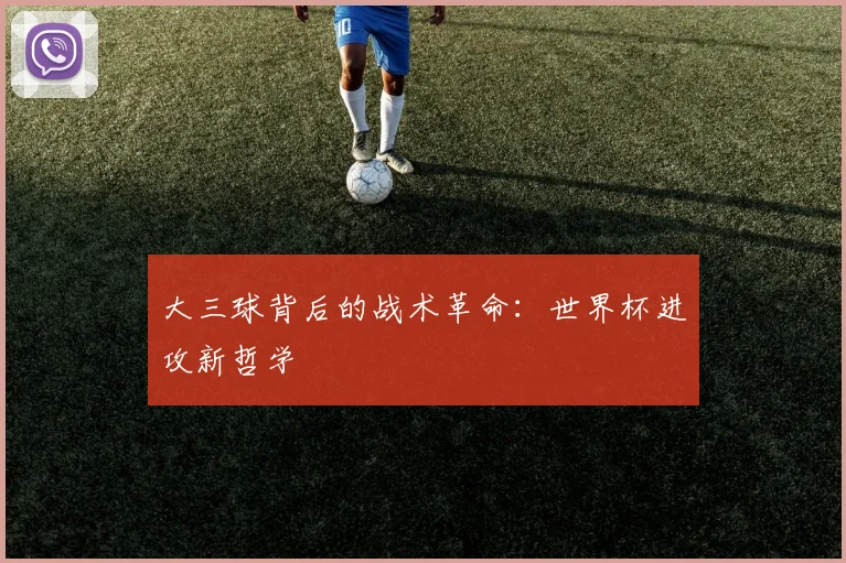 大三球背后的战术革命:世界杯进攻新哲学