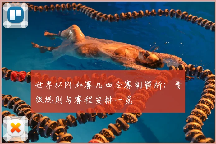 世界杯附加赛几回合赛制解析:晋级规则与赛程安排一览