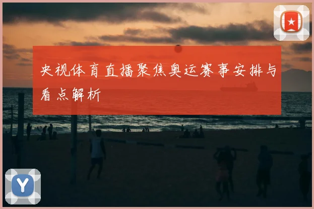 央视体育直播聚焦奥运赛事安排与看点解析