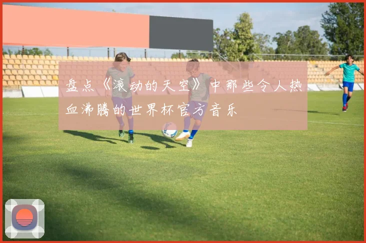 盘点《滚动的天空》中那些令人热血沸腾的世界杯官方音乐