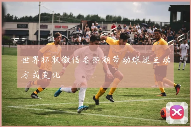 世界杯取微信名热潮带动球迷互动方式变化
