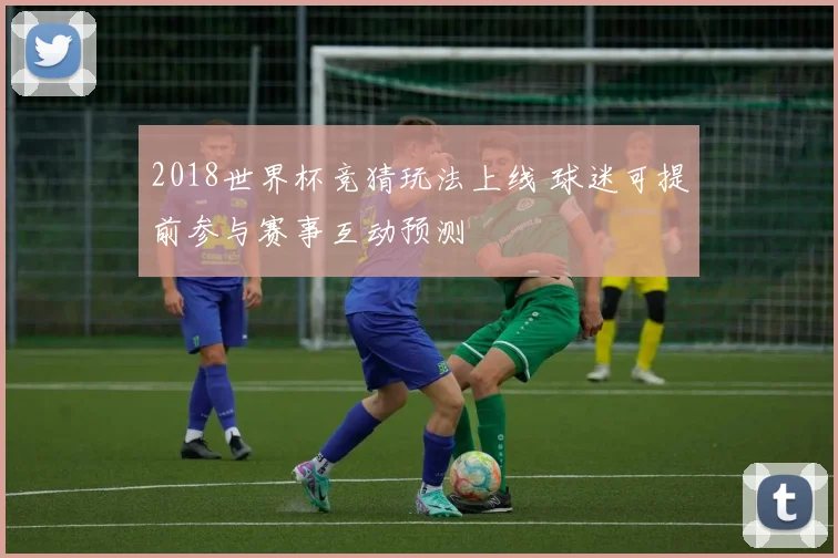 2018世界杯竞猜玩法上线 球迷可提前参与赛事互动预测