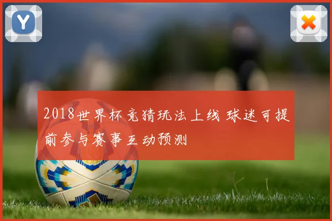 2018世界杯竞猜玩法上线 球迷可提前参与赛事互动预测