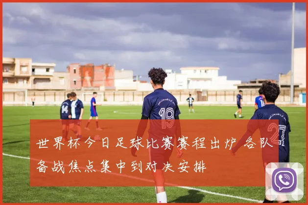 世界杯今日足球比赛赛程出炉 各队备战焦点集中到对决安排