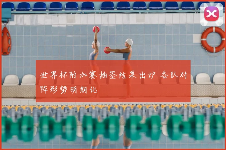 世界杯附加赛抽签结果出炉 各队对阵形势明朗化