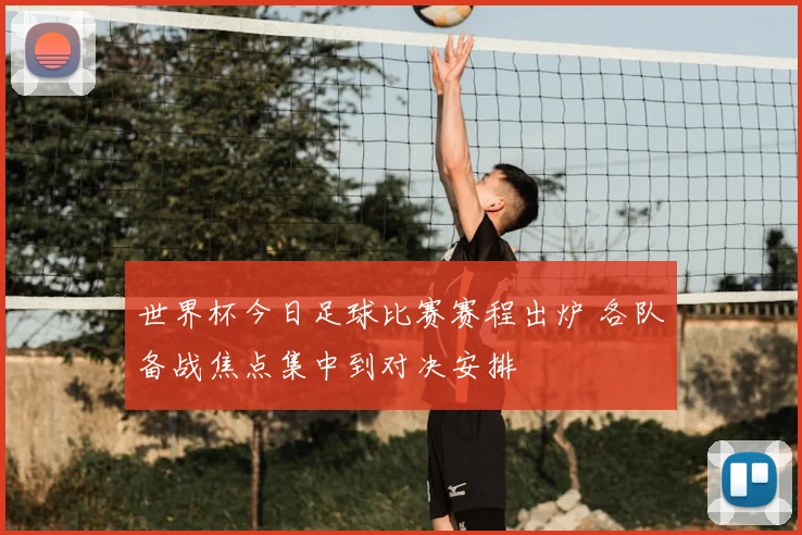 世界杯今日足球比赛赛程出炉 各队备战焦点集中到对决安排