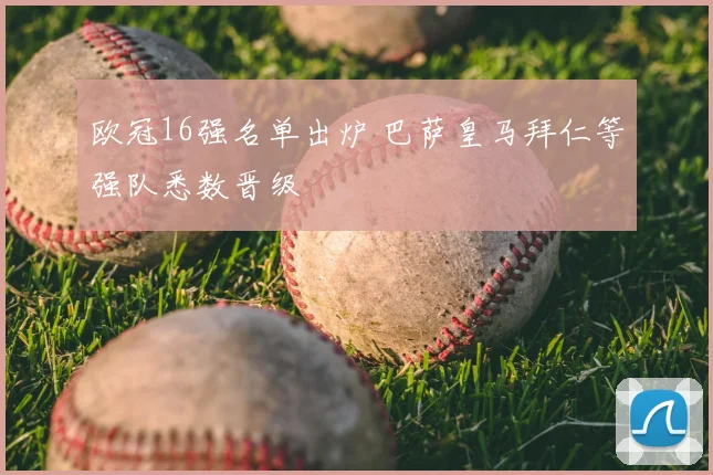 欧冠16强名单出炉 巴萨皇马拜仁等强队悉数晋级