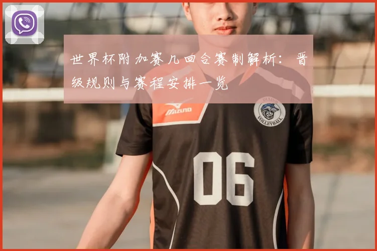 世界杯附加赛几回合赛制解析:晋级规则与赛程安排一览