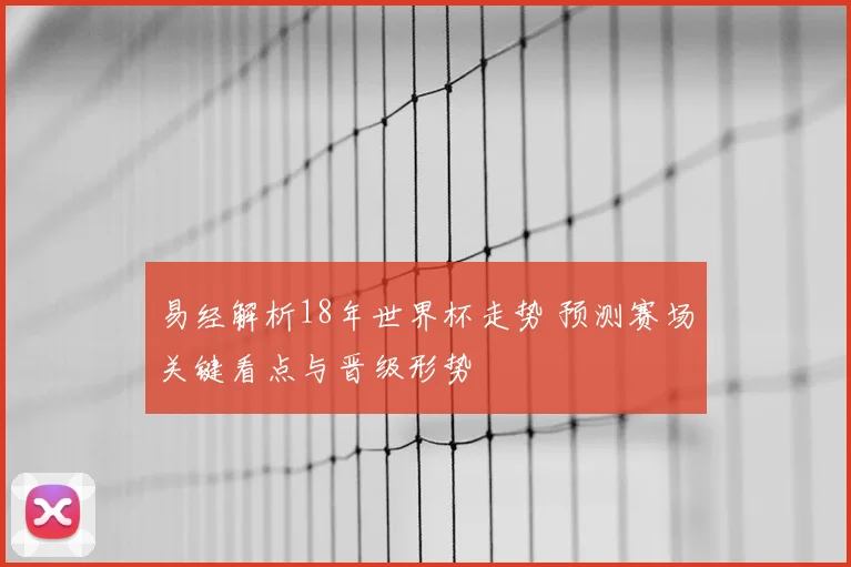 易经解析18年世界杯走势 预测赛场关键看点与晋级形势