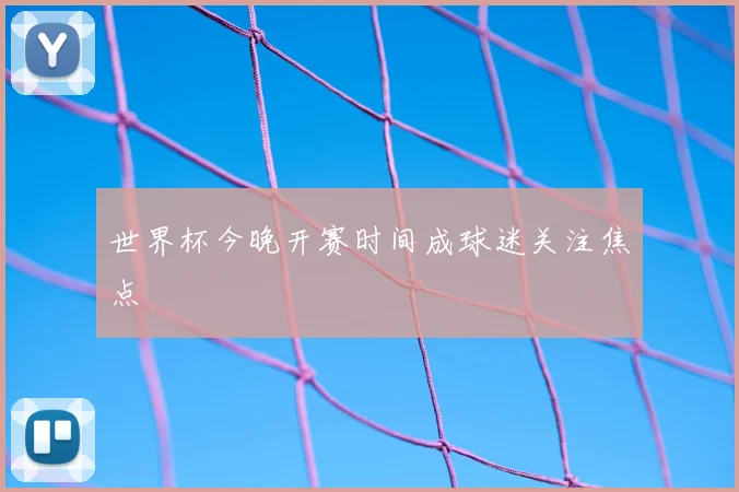世界杯今晚开赛时间成球迷关注焦点