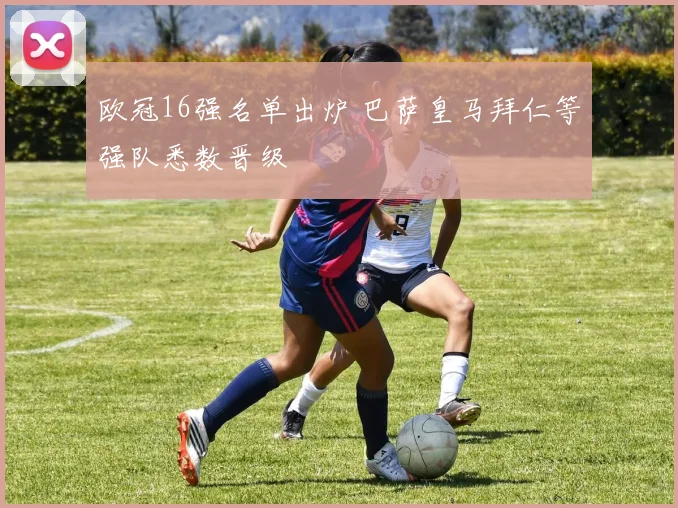 欧冠16强名单出炉 巴萨皇马拜仁等强队悉数晋级