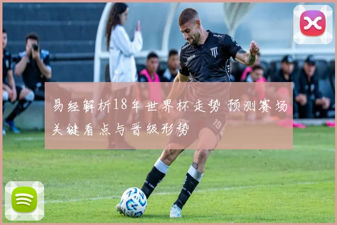 易经解析18年世界杯走势 预测赛场关键看点与晋级形势