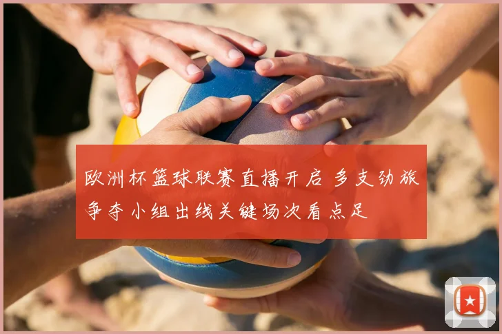 欧洲杯篮球联赛直播开启 多支劲旅争夺小组出线关键场次看点足